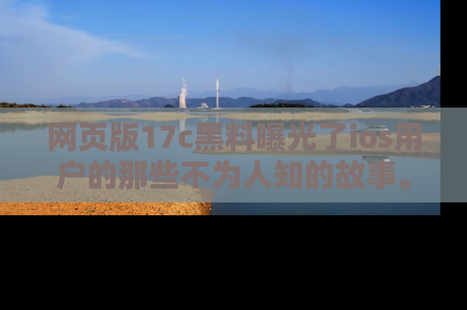 网页版17c黑料曝光了ios用户的那些不为人知的故事。