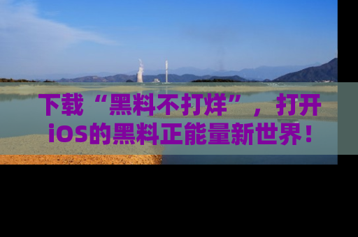 下载“黑料不打烊”，打开iOS的黑料正能量新世界！