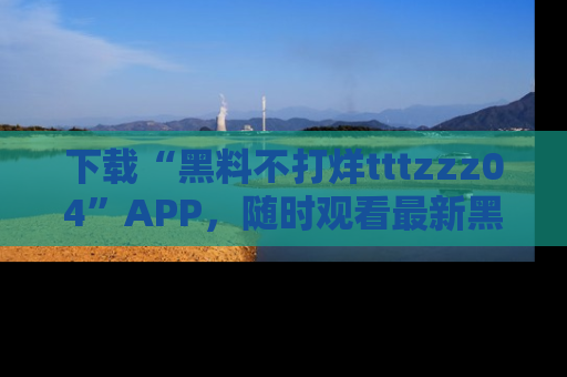 下载“黑料不打烊tttzzz04”APP，随时观看最新黑料不打烊tttzzz04在线！