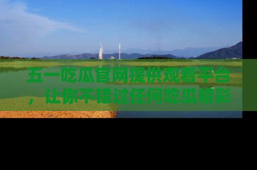五一吃瓜官网提供观看平台，让你不错过任何吃瓜精彩瞬间