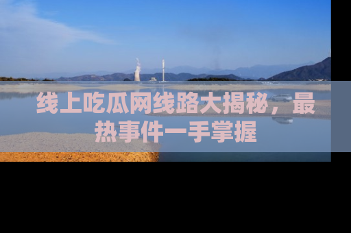 线上吃瓜网线路大揭秘，最热事件一手掌握