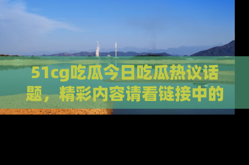 51cg吃瓜今日吃瓜热议话题，精彩内容请看链接中的传送门分享！