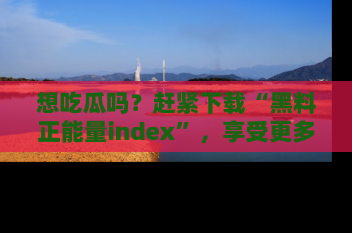 想吃瓜吗？赶紧下载“黑料正能量index”，享受更多正能量内容！