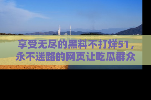 享受无尽的黑料不打烊51，永不迷路的网页让吃瓜群众尽情围观
