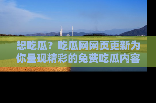 想吃瓜？吃瓜网网页更新为你呈现精彩的免费吃瓜内容！