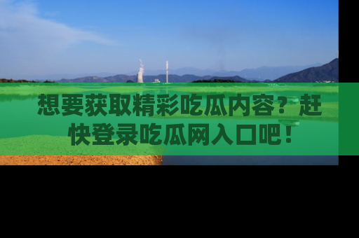想要获取精彩吃瓜内容？赶快登录吃瓜网入口吧！