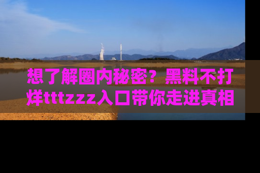 想了解圈内秘密？黑料不打烊tttzzz入口带你走进真相世界，赶紧浏览网址！