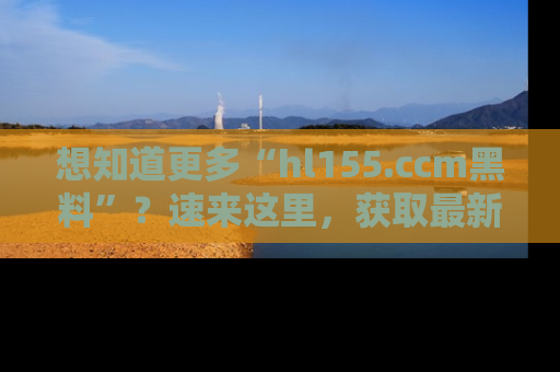 想知道更多“hl155.ccm黑料”？速来这里，获取最新入口和网址，不看可惜哦！
