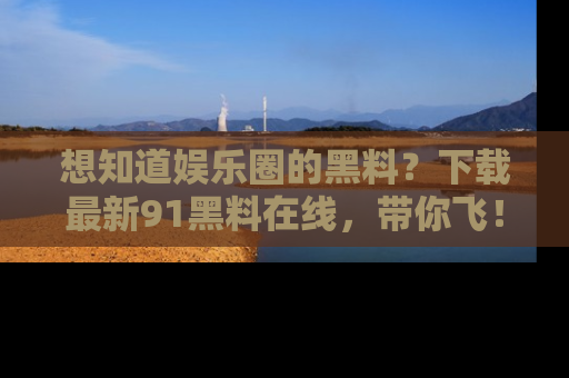 想知道娱乐圈的黑料？下载最新91黑料在线，带你飞！