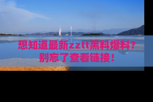 想知道最新zztt黑料爆料？别忘了查看链接！