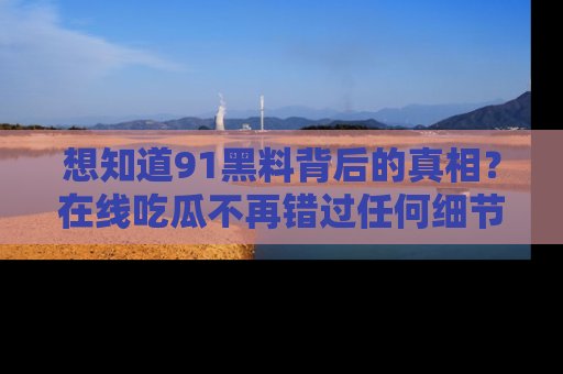 想知道91黑料背后的真相？在线吃瓜不再错过任何细节