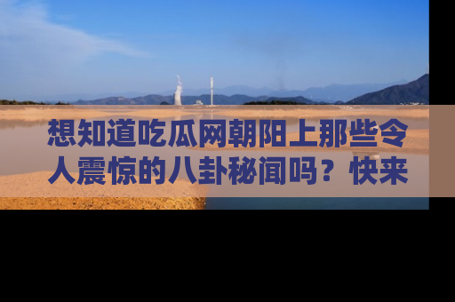 想知道吃瓜网朝阳上那些令人震惊的八卦秘闻吗？快来看看！