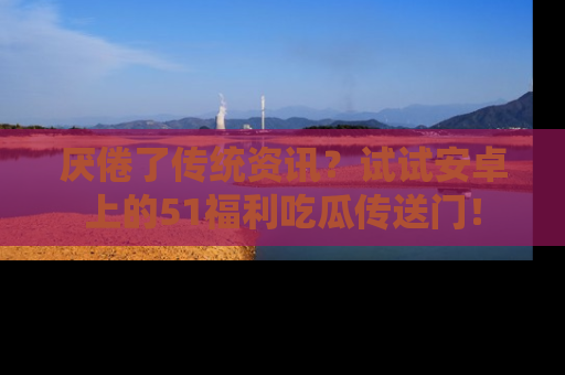 厌倦了传统资讯？试试安卓上的51福利吃瓜传送门！
