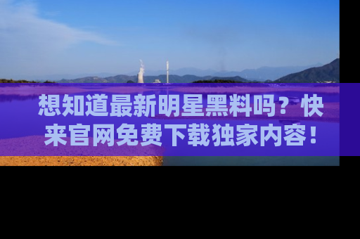 想知道最新明星黑料吗？快来官网免费下载独家内容！