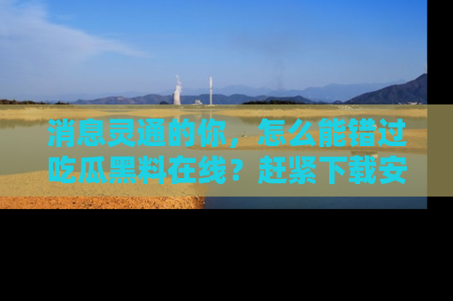 消息灵通的你，怎么能错过吃瓜黑料在线？赶紧下载安装苹果版，瓜果随手可得！