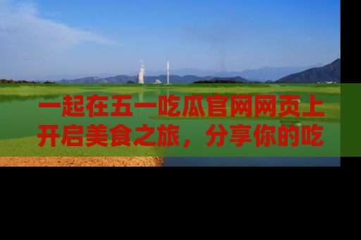 一起在五一吃瓜官网网页上开启美食之旅，分享你的吃瓜故事与精彩瞬间！