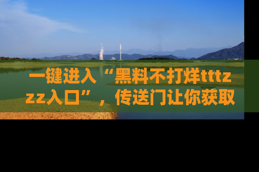 一键进入“黑料不打烊tttzzz入口”，传送门让你获取即时娱乐新闻