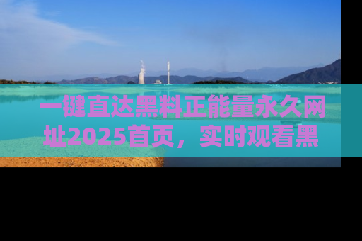一键直达黑料正能量永久网址2025首页，实时观看黑料大汇总