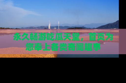 永久畅游吃瓜天堂，首页为您奉上各类奇闻趣事