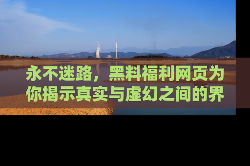 永不迷路，黑料福利网页为你揭示真实与虚幻之间的界限