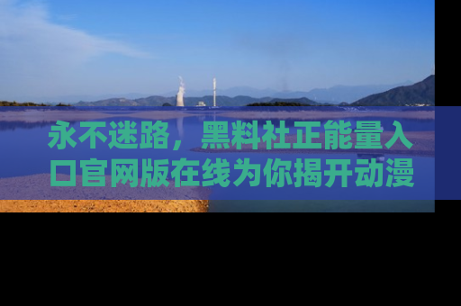 永不迷路，黑料社正能量入口官网版在线为你揭开动漫游戏的神秘面纱