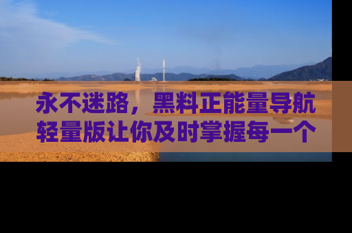 永不迷路，黑料正能量导航轻量版让你及时掌握每一个劲爆消息！