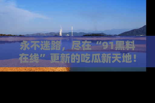 永不迷路，尽在“91黑料在线”更新的吃瓜新天地！