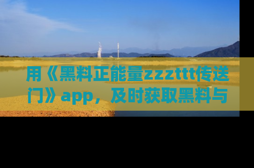 用《黑料正能量zzzttt传送门》app，及时获取黑料与正能量的最新动态