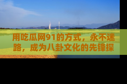 用吃瓜网91的方式，永不迷路，成为八卦文化的先锋探索者