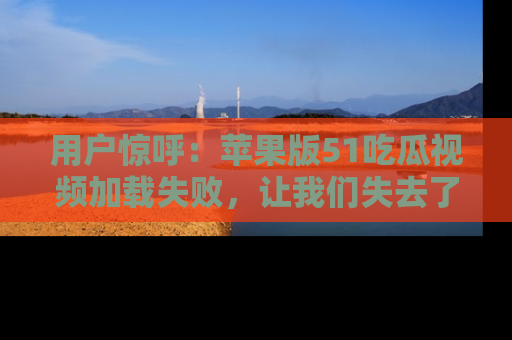 用户惊呼：苹果版51吃瓜视频加载失败，让我们失去了宝贵资源！