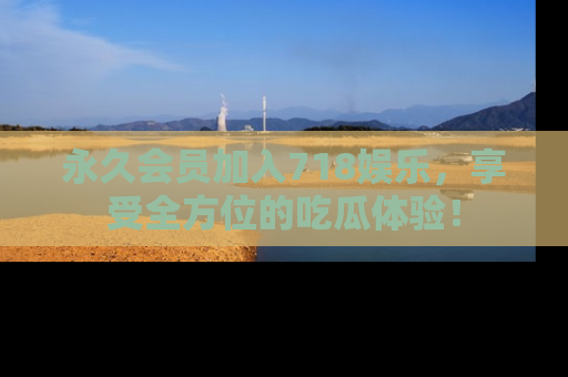 永久会员加入718娱乐，享受全方位的吃瓜体验！