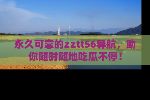 永久可靠的zztt56导航，助你随时随地吃瓜不停！