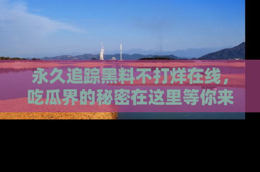 永久追踪黑料不打烊在线，吃瓜界的秘密在这里等你来发现！