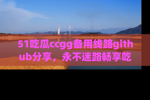 51吃瓜ccgg备用线路github分享，永不迷路畅享吃瓜乐趣