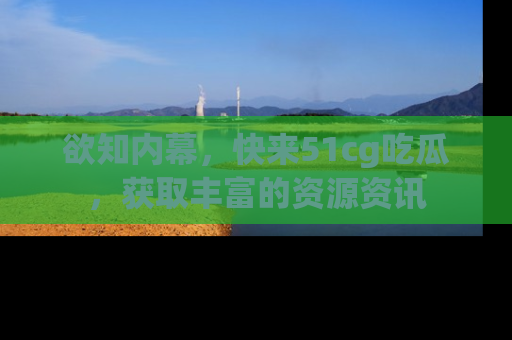 欲知内幕，快来51cg吃瓜，获取丰富的资源资讯