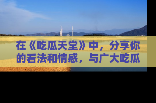 在《吃瓜天堂》中，分享你的看法和情感，与广大吃瓜群众一同欢笑与思考！