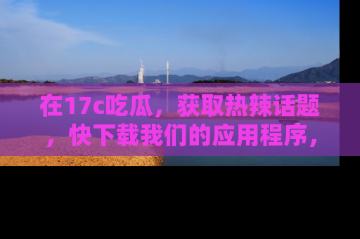 在17c吃瓜，获取热辣话题，快下载我们的应用程序，地址轻松找到！