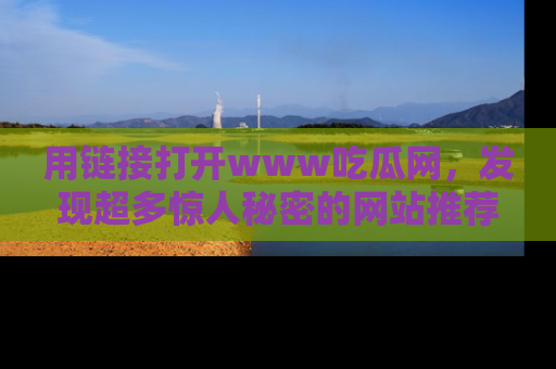 用链接打开www吃瓜网，发现超多惊人秘密的网站推荐！