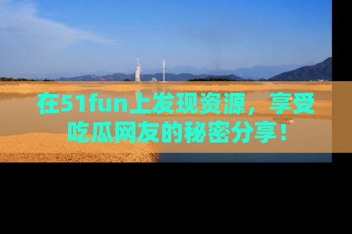 在51fun上发现资源，享受吃瓜网友的秘密分享！