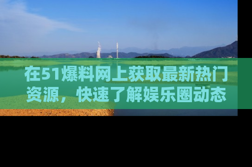 在51爆料网上获取最新热门资源，快速了解娱乐圈动态