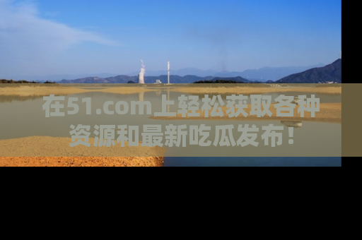 在51.com上轻松获取各种资源和最新吃瓜发布！