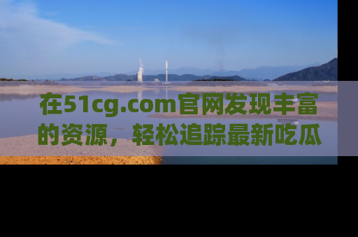 在51cg.com官网发现丰富的资源，轻松追踪最新吃瓜热点