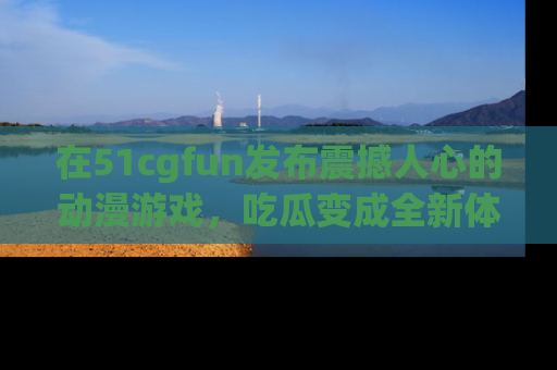 在51cgfun发布震撼人心的动漫游戏，吃瓜变成全新体验