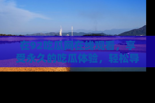 在92吃瓜网在线观看,享受永久的吃瓜体验,轻松导航追踪热门话题!