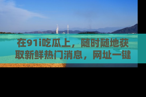 在91i吃瓜上，随时随地获取新鲜热门消息，网址一键直达！