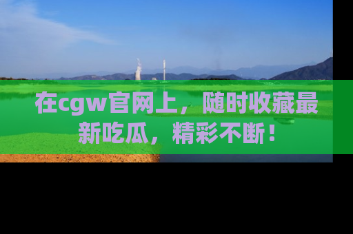 在cgw官网上,随时收藏最新吃瓜,精彩不断!