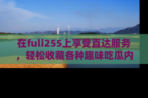 在fuli255上享受直达服务,轻松收藏各种趣味吃瓜内容,陪你欢笑!