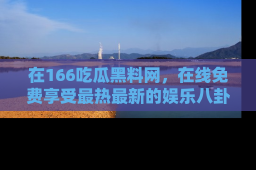 在166吃瓜黑料网,在线免费享受最热最新的娱乐八卦!