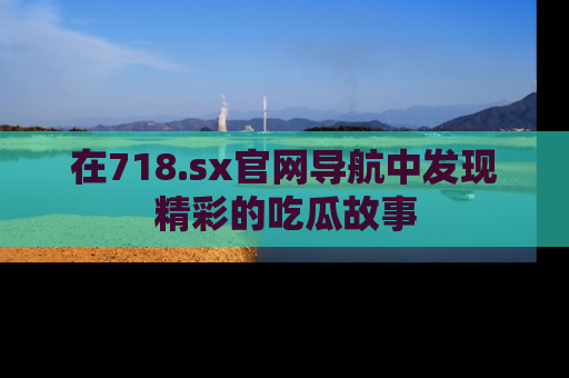 在718.sx官网导航中发现精彩的吃瓜故事