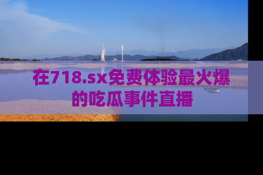 在718.sx免费体验最火爆的吃瓜事件直播